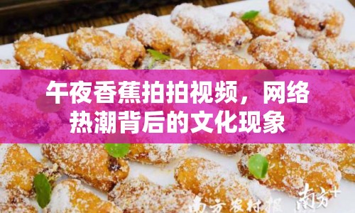 午夜香蕉拍拍視頻，網(wǎng)絡(luò)熱潮背后的文化現(xiàn)象