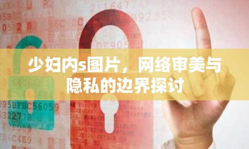 少婦內(nèi)s圖片，網(wǎng)絡(luò)審美與隱私的邊界探討