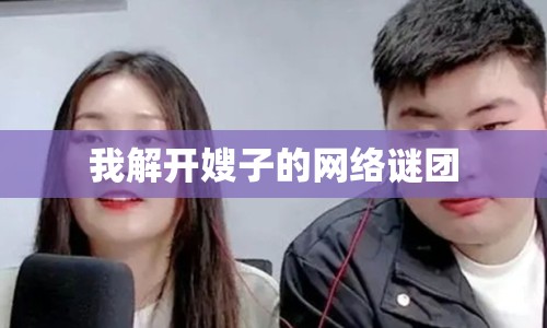 我解開(kāi)嫂子的網(wǎng)絡(luò)謎團(tuán)