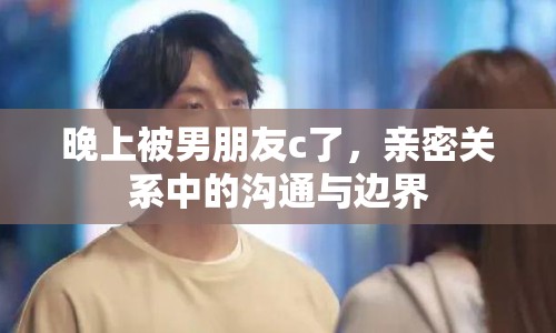 晚上被男朋友c了，親密關(guān)系中的溝通與邊界