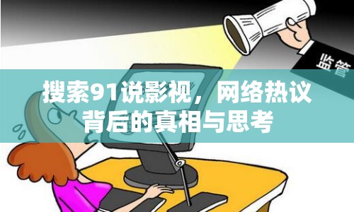搜索91說影視，網(wǎng)絡(luò)熱議背后的真相與思考