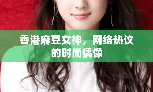 香港麻豆女神，網(wǎng)絡(luò)熱議的時(shí)尚偶像