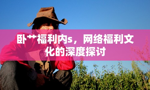臥艸福利內(nèi)s，網(wǎng)絡(luò)福利文化的深度探討