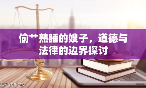 偷艸熟睡的嫂子，道德與法律的邊界探討