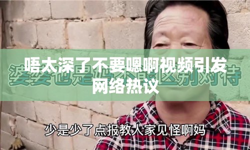 唔太深了不要嗯啊視頻引發(fā)網(wǎng)絡(luò)熱議