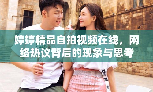 婷婷精品自拍視頻在線，網(wǎng)絡(luò)熱議背后的現(xiàn)象與思考