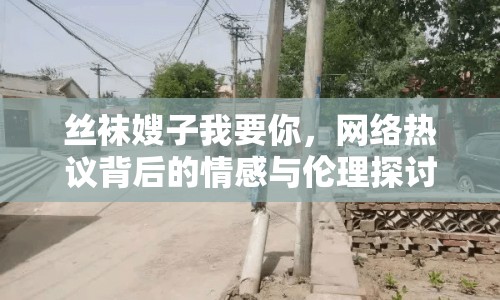 絲襪嫂子我要你，網(wǎng)絡(luò)熱議背后的情感與倫理探討