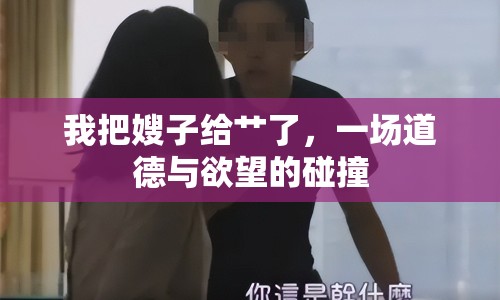 我把嫂子給艸了，一場道德與欲望的碰撞