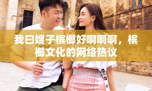我曰嫂子檳榔好啊啊啊，檳榔文化的網(wǎng)絡(luò)熱議