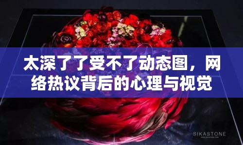 太深了了受不了動(dòng)態(tài)圖，網(wǎng)絡(luò)熱議背后的心理與視覺沖擊