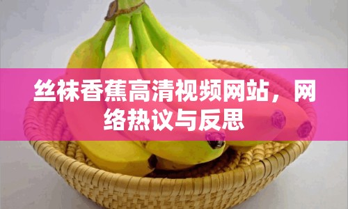 絲襪香蕉高清視頻網(wǎng)站，網(wǎng)絡(luò)熱議與反思
