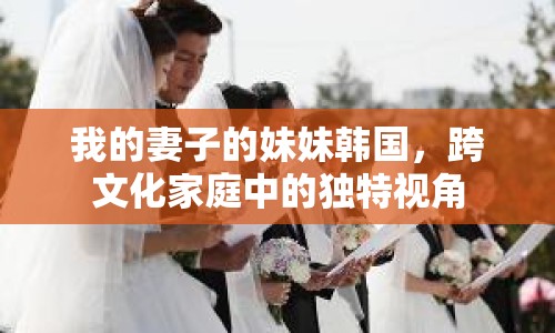 我的妻子的妹妹韓國，跨文化家庭中的獨特視角