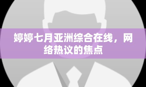 婷婷七月亞洲綜合在線，網(wǎng)絡(luò)熱議的焦點(diǎn)