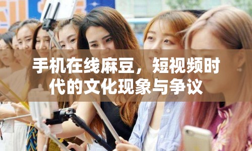 手機(jī)在線麻豆，短視頻時(shí)代的文化現(xiàn)象與爭議