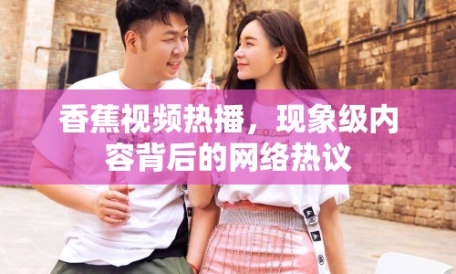 香蕉視頻熱播，現(xiàn)象級內(nèi)容背后的網(wǎng)絡(luò)熱議