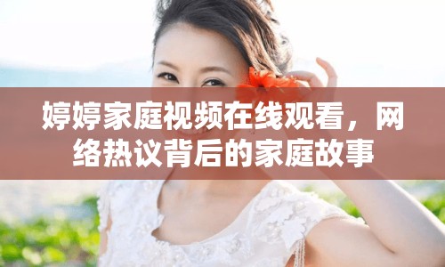 婷婷家庭視頻在線觀看，網(wǎng)絡(luò)熱議背后的家庭故事