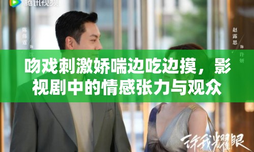 吻戲刺激嬌喘邊吃邊摸，影視劇中的情感張力與觀眾反應(yīng)