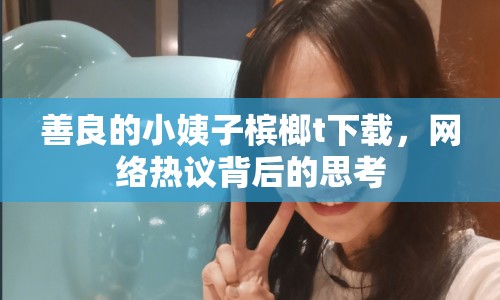 善良的小姨子檳榔t下載，網(wǎng)絡(luò)熱議背后的思考