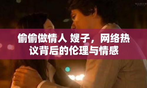 偷偷做情人 嫂子，網(wǎng)絡(luò)熱議背后的倫理與情感