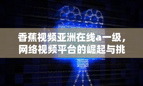 香蕉視頻亞洲在線a一級(jí)，網(wǎng)絡(luò)視頻平臺(tái)的崛起與挑戰(zhàn)