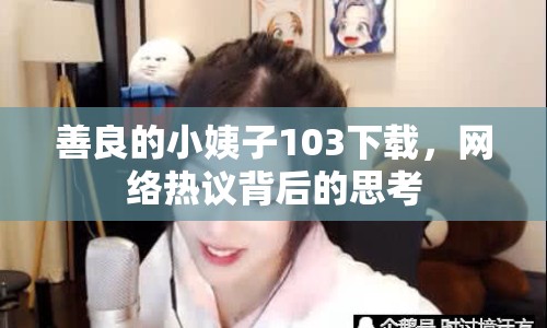 善良的小姨子103下載，網(wǎng)絡(luò)熱議背后的思考