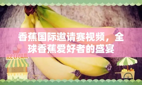 香蕉國際邀請賽視頻，全球香蕉愛好者的盛宴