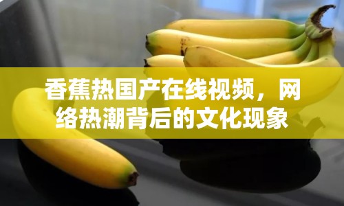 香蕉熱國產(chǎn)在線視頻，網(wǎng)絡(luò)熱潮背后的文化現(xiàn)象