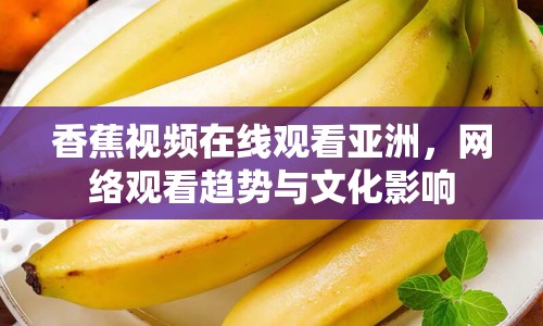 香蕉視頻在線觀看亞洲，網(wǎng)絡(luò)觀看趨勢(shì)與文化影響