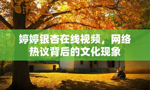 婷婷銀杏在線視頻，網(wǎng)絡(luò)熱議背后的文化現(xiàn)象