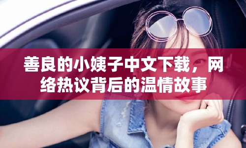 善良的小姨子中文下載，網(wǎng)絡(luò)熱議背后的溫情故事