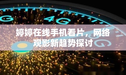 婷婷在線手機(jī)看片，網(wǎng)絡(luò)觀影新趨勢(shì)探討