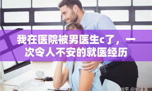 我在醫(yī)院被男醫(yī)生c了，一次令人不安的就醫(yī)經(jīng)歷