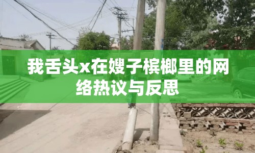 我舌頭x在嫂子檳榔里的網(wǎng)絡(luò)熱議與反思