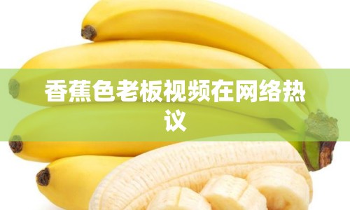 香蕉色老板視頻在網(wǎng)絡(luò)熱議