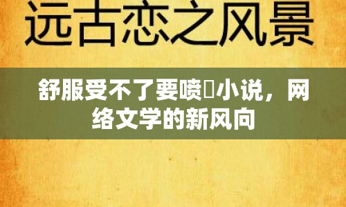 舒服受不了要噴氺小說，網(wǎng)絡(luò)文學(xué)的新風(fēng)向
