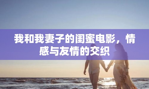 我和我妻子的閨蜜電影，情感與友情的交織