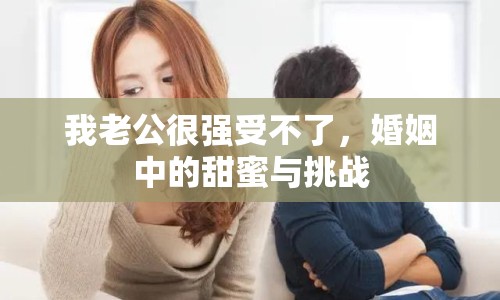 我老公很強(qiáng)受不了，婚姻中的甜蜜與挑戰(zhàn)