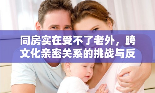 同房實在受不了老外，跨文化親密關(guān)系的挑戰(zhàn)與反思