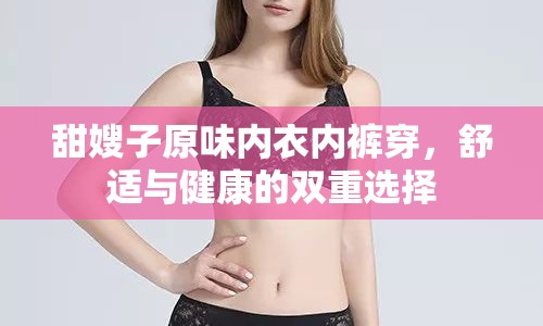 甜嫂子原味內(nèi)衣內(nèi)褲穿，舒適與健康的雙重選擇