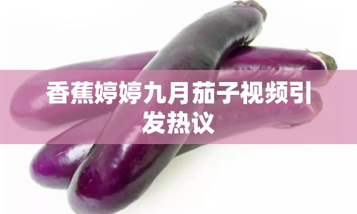 香蕉婷婷九月茄子視頻引發(fā)熱議