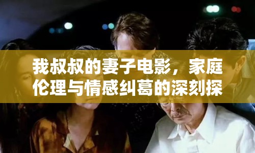 我叔叔的妻子電影，家庭倫理與情感糾葛的深刻探討