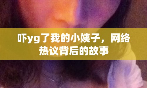 嚇yg了我的小姨子，網絡熱議背后的故事