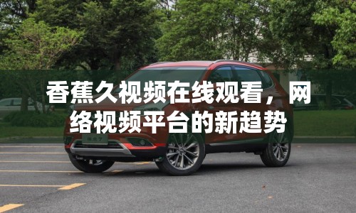 香蕉久視頻在線觀看，網(wǎng)絡(luò)視頻平臺的新趨勢