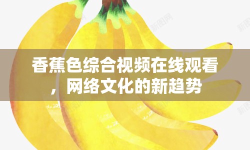 香蕉色綜合視頻在線觀看，網(wǎng)絡(luò)文化的新趨勢