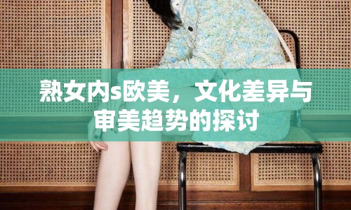 熟女內(nèi)s歐美，文化差異與審美趨勢的探討