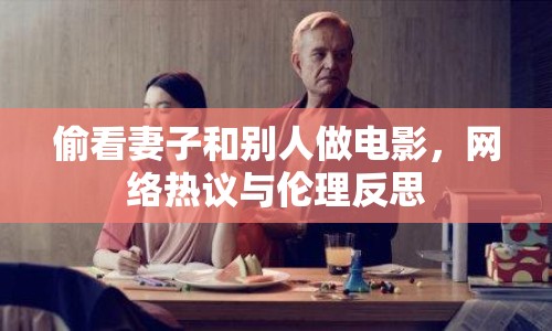 偷看妻子和別人做電影，網(wǎng)絡熱議與倫理反思