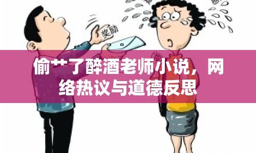 偷艸了醉酒老師小說，網(wǎng)絡(luò)熱議與道德反思
