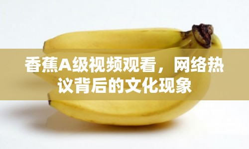 香蕉A級(jí)視頻觀看，網(wǎng)絡(luò)熱議背后的文化現(xiàn)象