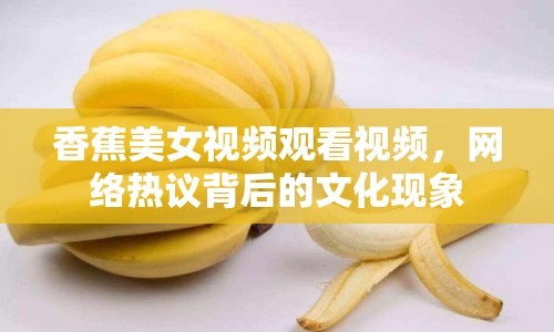 香蕉美女視頻觀看視頻，網(wǎng)絡(luò)熱議背后的文化現(xiàn)象