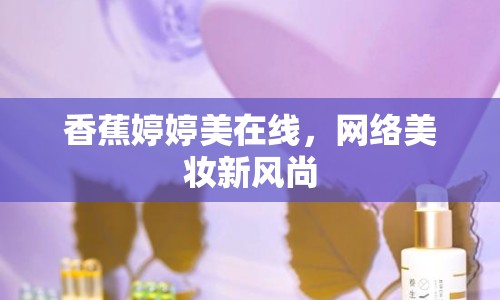 香蕉婷婷美在線，網(wǎng)絡美妝新風尚